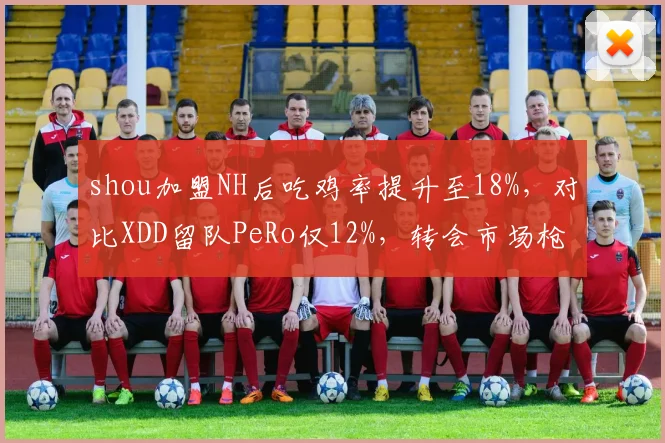 shou加盟NH后吃鸡率提升至18%，对比XDD留队PeRo仅12%，转会市场枪王效应