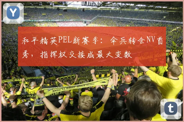 和平精英PEL新赛季：伞兵转会NV首秀，指挥权交接成最大变数