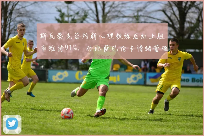 斯瓦泰克签约新心理教练后红土胜率维持91%，对比萨巴伦卡情绪管理短板凸显投入差异