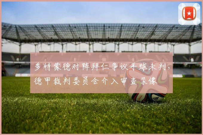多特蒙德对阵拜仁争议手球未判，德甲裁判委员会介入审查录像