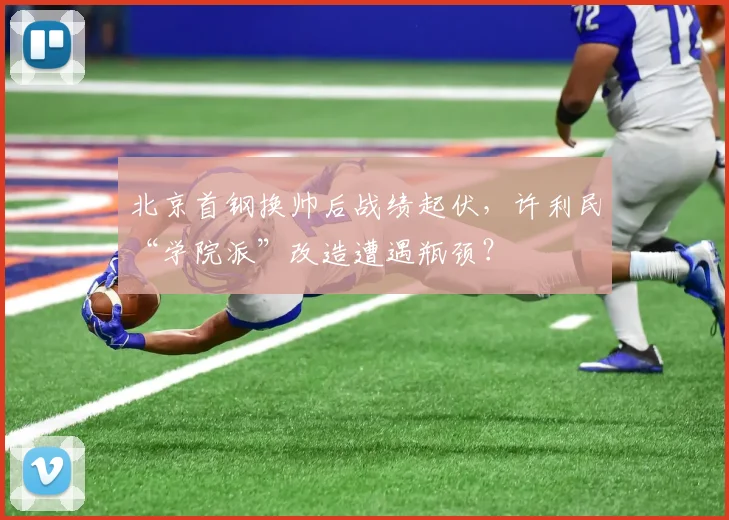 北京首钢换帅后战绩起伏，许利民“学院派”改造遭遇瓶颈？
