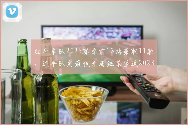 红牛车队2026赛季前13站豪取11胜,追平队史最佳开局纪录紧追2023年__br_