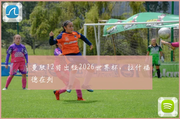 曼联12将出征2026世界杯，拉什福德在列
