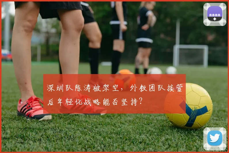 深圳队陈涛被架空，外教团队接管后年轻化战略能否坚持？