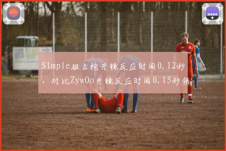 S1mple狙击枪开镜反应时间0.12秒，对比ZywOo开镜反应时间0.15秒领先优势明显