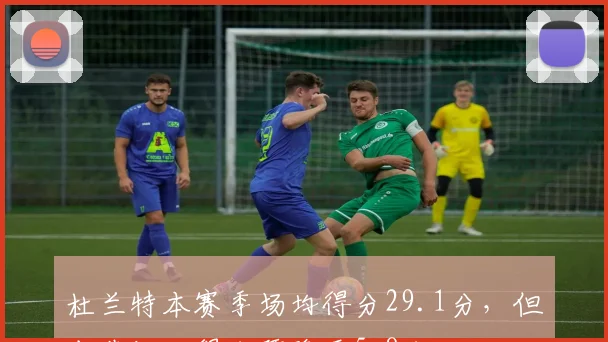 杜兰特本赛季场均得分29.1分，但末节场均得分骤降至5.8分