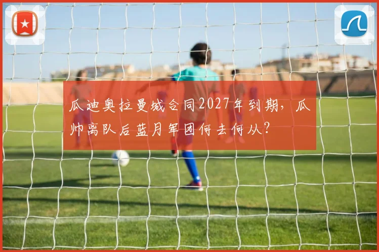 瓜迪奥拉曼城合同2027年到期，瓜帅离队后蓝月军团何去何从？