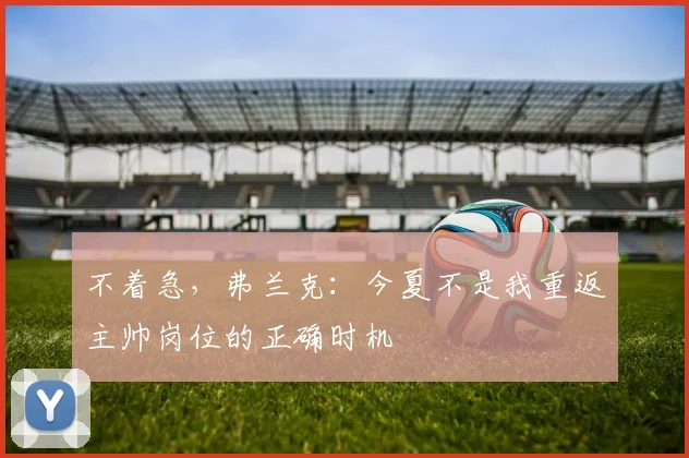不着急，弗兰克：今夏不是我重返主帅岗位的正确时机