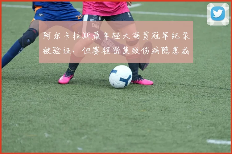 阿尔卡拉斯最年轻大满贯冠军纪录被验证，但赛程密集致伤病隐患成焦点
