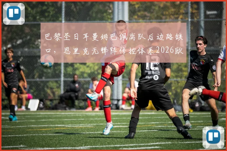 巴黎圣日耳曼姆巴佩离队后边路缺口，恩里克无锋阵传控体系2026欧洲冠军杯前景几何？